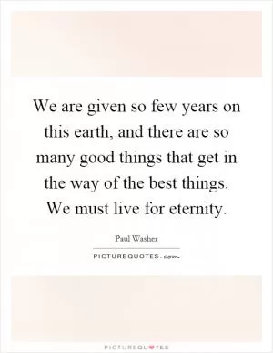 We are given so few years on this earth, and there are so many good things that get in the way of the best things. We must live for eternity Picture Quote #1