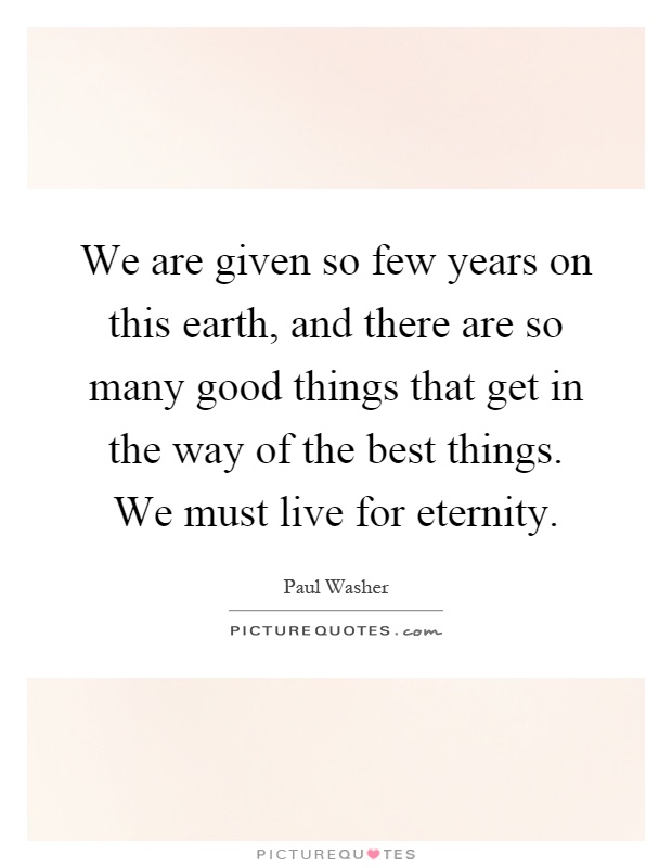 We are given so few years on this earth, and there are so many good things that get in the way of the best things. We must live for eternity Picture Quote #1