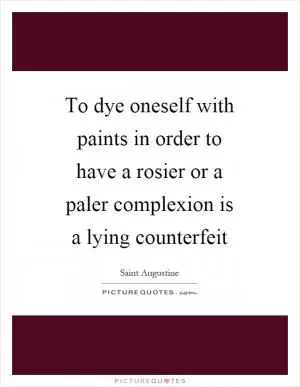 To dye oneself with paints in order to have a rosier or a paler complexion is a lying counterfeit Picture Quote #1