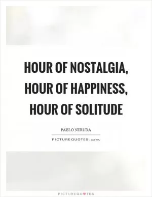 Hour of nostalgia, hour of happiness, hour of solitude Picture Quote #1