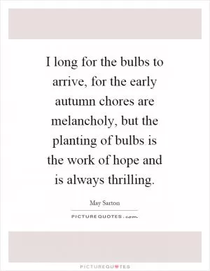 I long for the bulbs to arrive, for the early autumn chores are melancholy, but the planting of bulbs is the work of hope and is always thrilling Picture Quote #1