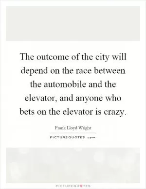 The outcome of the city will depend on the race between the automobile and the elevator, and anyone who bets on the elevator is crazy Picture Quote #1