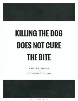 Killing the dog does not cure the bite Picture Quote #1