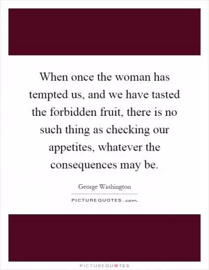 When once the woman has tempted us, and we have tasted the forbidden fruit, there is no such thing as checking our appetites, whatever the consequences may be Picture Quote #1
