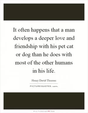It often happens that a man develops a deeper love and friendship with his pet cat or dog than he does with most of the other humans in his life Picture Quote #1