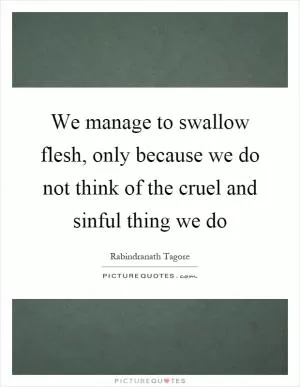 We manage to swallow flesh, only because we do not think of the cruel and sinful thing we do Picture Quote #1
