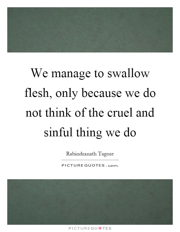 We manage to swallow flesh, only because we do not think of the cruel and sinful thing we do Picture Quote #1