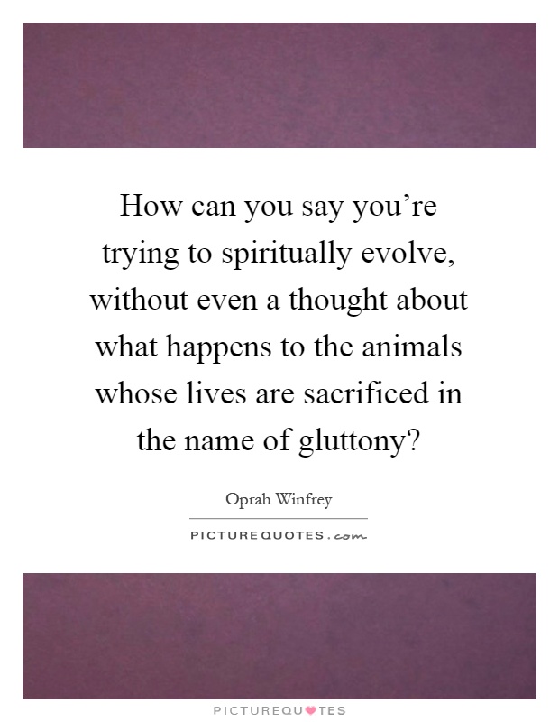 How can you say you're trying to spiritually evolve, without even a thought about what happens to the animals whose lives are sacrificed in the name of gluttony? Picture Quote #1