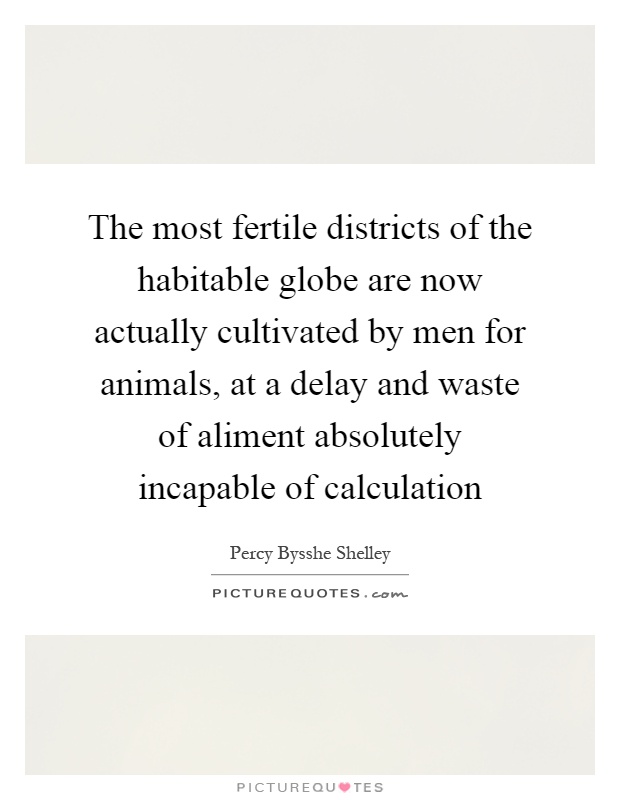 The most fertile districts of the habitable globe are now actually cultivated by men for animals, at a delay and waste of aliment absolutely incapable of calculation Picture Quote #1