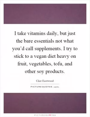 I take vitamins daily, but just the bare essentials not what you’d call supplements. I try to stick to a vegan diet heavy on fruit, vegetables, tofu, and other soy products Picture Quote #1