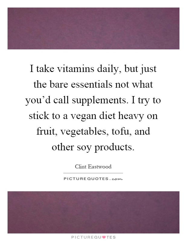 I take vitamins daily, but just the bare essentials not what you'd call supplements. I try to stick to a vegan diet heavy on fruit, vegetables, tofu, and other soy products Picture Quote #1