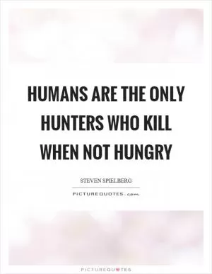 Humans are the only hunters who kill when not hungry Picture Quote #1
