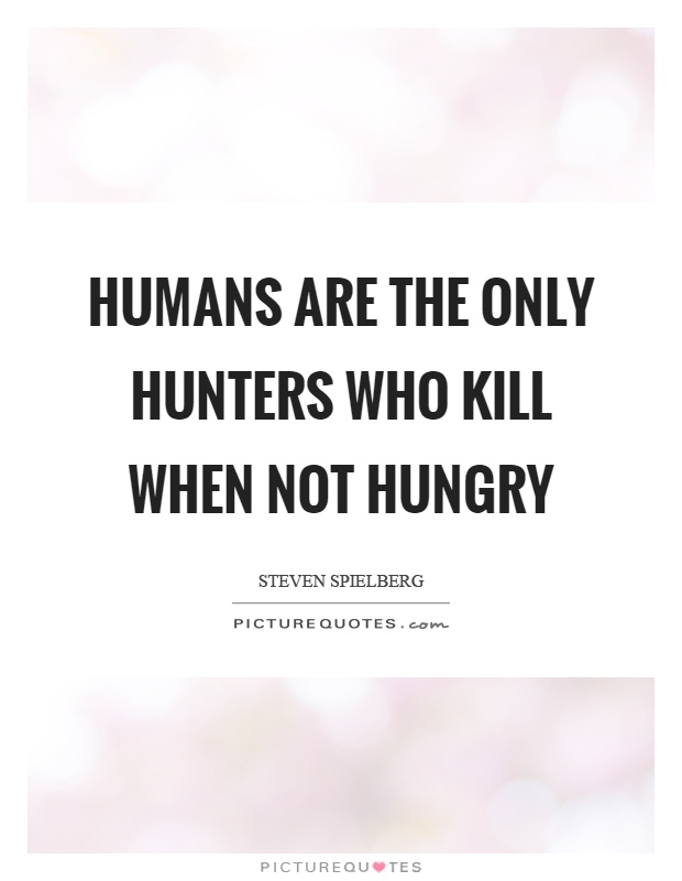 Humans are the only hunters who kill when not hungry Picture Quote #1