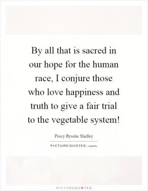 By all that is sacred in our hope for the human race, I conjure those who love happiness and truth to give a fair trial to the vegetable system! Picture Quote #1