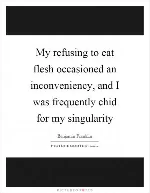 My refusing to eat flesh occasioned an inconveniency, and I was frequently chid for my singularity Picture Quote #1