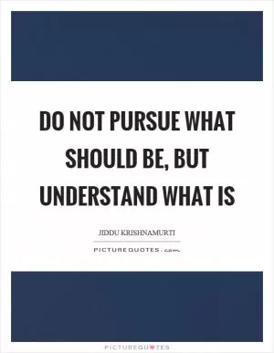 Do not pursue what should be, but understand what is Picture Quote #1