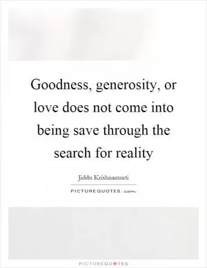 Goodness, generosity, or love does not come into being save through the search for reality Picture Quote #1