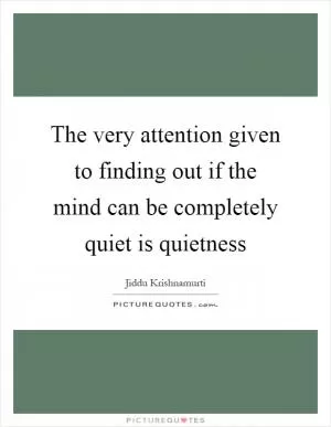 The very attention given to finding out if the mind can be completely quiet is quietness Picture Quote #1