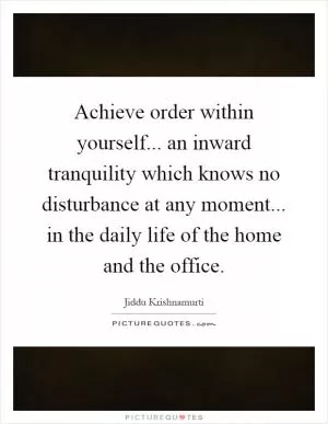 Achieve order within yourself... an inward tranquility which knows no disturbance at any moment... in the daily life of the home and the office Picture Quote #1