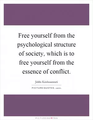 Free yourself from the psychological structure of society, which is to free yourself from the essence of conflict Picture Quote #1