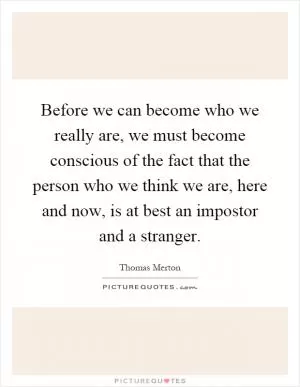 Before we can become who we really are, we must become conscious of the fact that the person who we think we are, here and now, is at best an impostor and a stranger Picture Quote #1