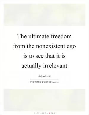 The ultimate freedom from the nonexistent ego is to see that it is actually irrelevant Picture Quote #1