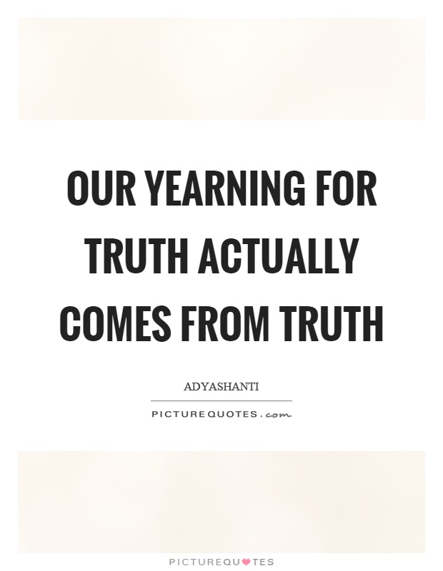 Our yearning for truth actually comes from truth Picture Quote #1