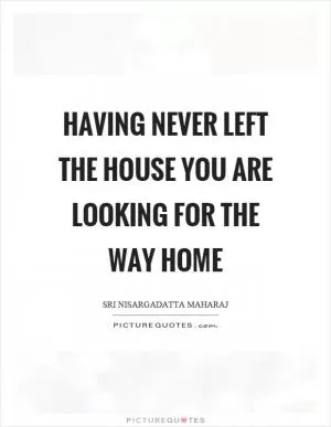 Having never left the house you are looking for the way home Picture Quote #1