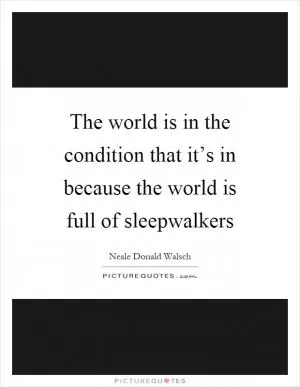 The world is in the condition that it’s in because the world is full of sleepwalkers Picture Quote #1