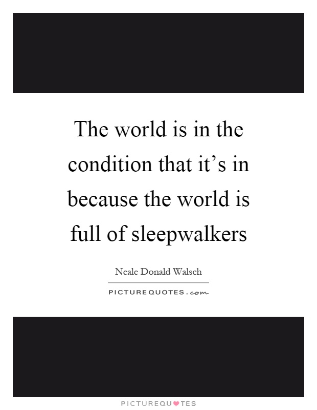 The world is in the condition that it's in because the world is full of sleepwalkers Picture Quote #1