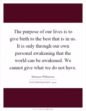 The purpose of our lives is to give birth to the best that is in us. It is only through our own personal awakening that the world can be awakened. We cannot give what we do not have Picture Quote #1
