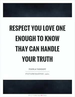 Respect you love one enough to know thay can handle your truth Picture Quote #1