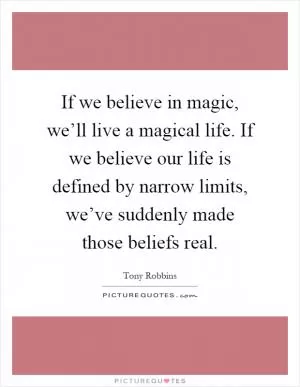 If we believe in magic, we’ll live a magical life. If we believe our life is defined by narrow limits, we’ve suddenly made those beliefs real Picture Quote #1