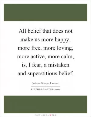 All belief that does not make us more happy, more free, more loving, more active, more calm, is, I fear, a mistaken and superstitious belief Picture Quote #1