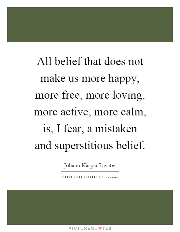 All belief that does not make us more happy, more free, more loving, more active, more calm, is, I fear, a mistaken and superstitious belief Picture Quote #1