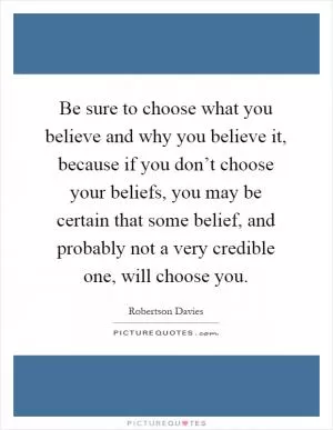Be sure to choose what you believe and why you believe it, because if you don’t choose your beliefs, you may be certain that some belief, and probably not a very credible one, will choose you Picture Quote #1