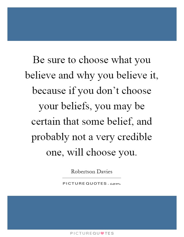 Be sure to choose what you believe and why you believe it, because if you don't choose your beliefs, you may be certain that some belief, and probably not a very credible one, will choose you Picture Quote #1