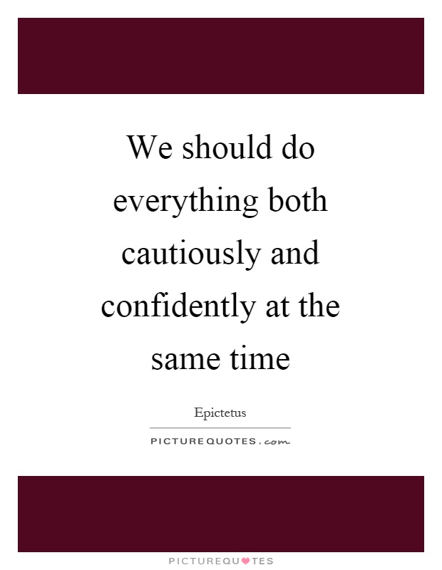 We should do everything both cautiously and confidently at the same time Picture Quote #1