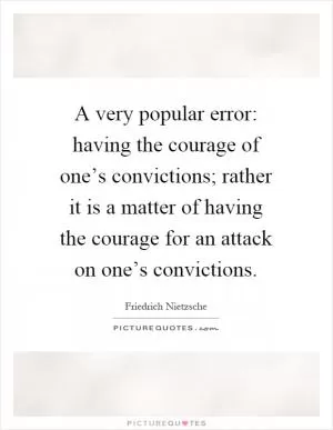 A very popular error: having the courage of one’s convictions; rather it is a matter of having the courage for an attack on one’s convictions Picture Quote #1