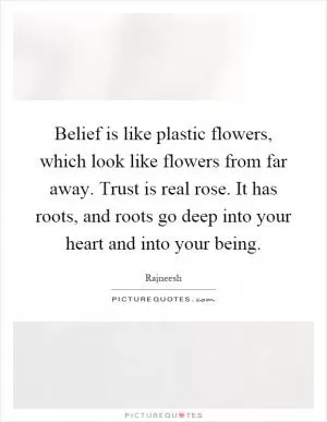 Belief is like plastic flowers, which look like flowers from far away. Trust is real rose. It has roots, and roots go deep into your heart and into your being Picture Quote #1