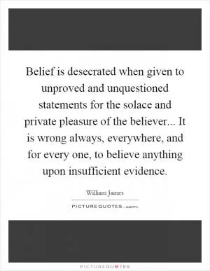Belief is desecrated when given to unproved and unquestioned statements for the solace and private pleasure of the believer... It is wrong always, everywhere, and for every one, to believe anything upon insufficient evidence Picture Quote #1