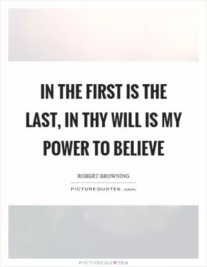 In the first is the last, in thy will is my power to believe Picture Quote #1
