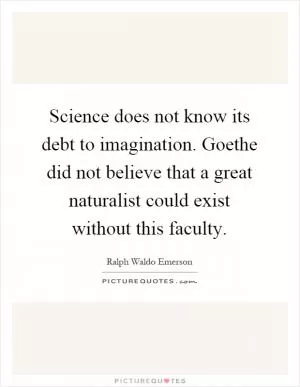 Science does not know its debt to imagination. Goethe did not believe that a great naturalist could exist without this faculty Picture Quote #1