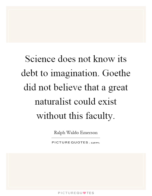 Science does not know its debt to imagination. Goethe did not believe that a great naturalist could exist without this faculty Picture Quote #1