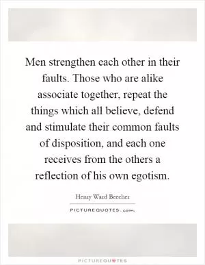 Men strengthen each other in their faults. Those who are alike associate together, repeat the things which all believe, defend and stimulate their common faults of disposition, and each one receives from the others a reflection of his own egotism Picture Quote #1