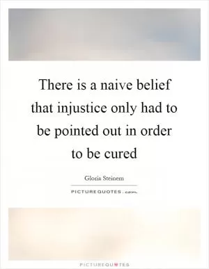 There is a naive belief that injustice only had to be pointed out in order to be cured Picture Quote #1
