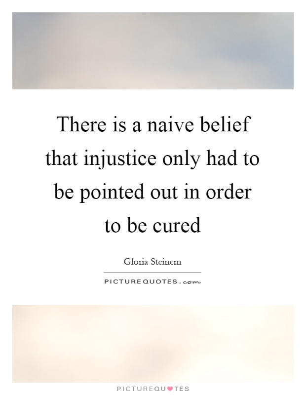 There is a naive belief that injustice only had to be pointed out in order to be cured Picture Quote #1