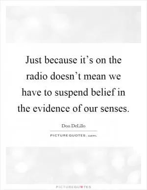 Just because it’s on the radio doesn’t mean we have to suspend belief in the evidence of our senses Picture Quote #1