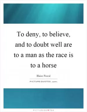 To deny, to believe, and to doubt well are to a man as the race is to a horse Picture Quote #1