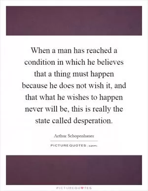 When a man has reached a condition in which he believes that a thing must happen because he does not wish it, and that what he wishes to happen never will be, this is really the state called desperation Picture Quote #1